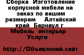 Сборка. Изготовление корпусной мебели на заказ по вашим размерам! - Алтайский край, Барнаул г. Мебель, интерьер » Услуги   